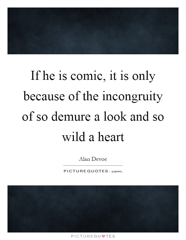 If he is comic, it is only because of the incongruity of so demure a look and so wild a heart Picture Quote #1
