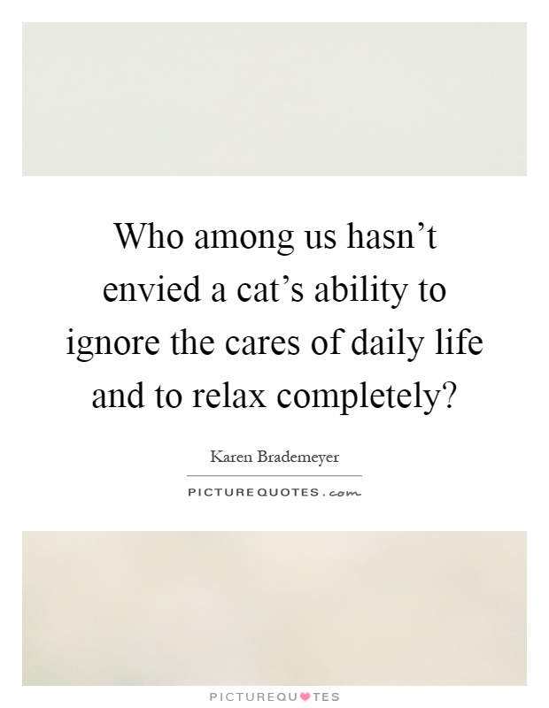 Who among us hasn't envied a cat's ability to ignore the cares of daily life and to relax completely? Picture Quote #1
