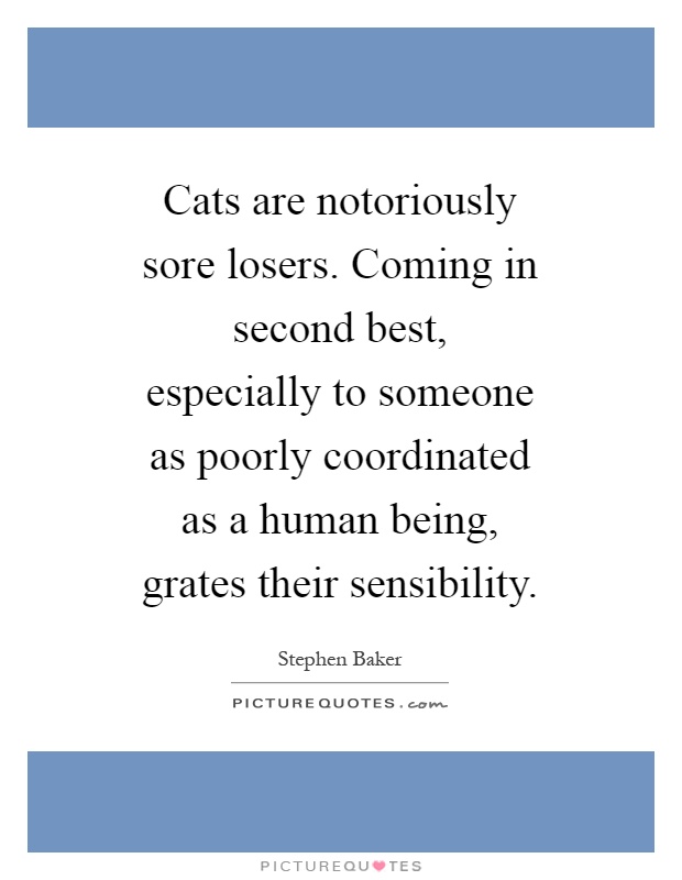 Cats are notoriously sore losers. Coming in second best, especially to someone as poorly coordinated as a human being, grates their sensibility Picture Quote #1