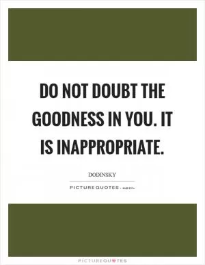 Do not doubt the goodness in you. It is inappropriate Picture Quote #1