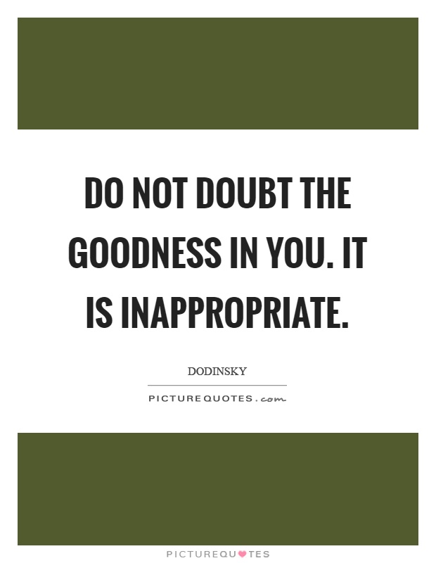 Do not doubt the goodness in you. It is inappropriate Picture Quote #1