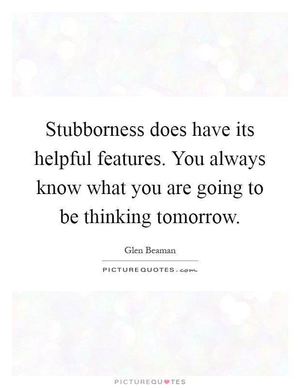 Stubborness does have its helpful features. You always know what you are going to be thinking tomorrow Picture Quote #1