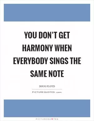 You don’t get harmony when everybody sings the same note Picture Quote #1
