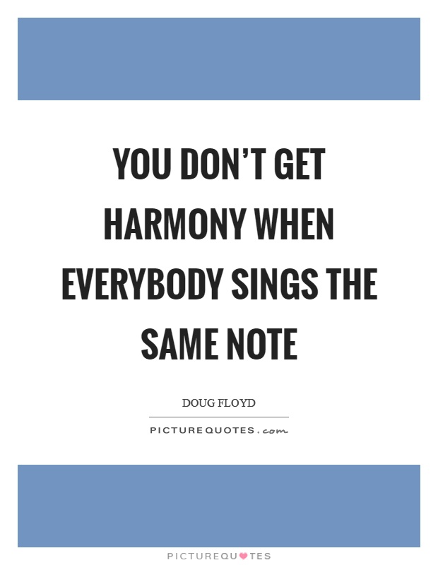 You don't get harmony when everybody sings the same note Picture Quote #1