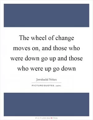 The wheel of change moves on, and those who were down go up and those who were up go down Picture Quote #1