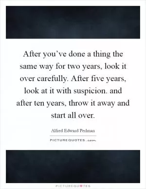 After you’ve done a thing the same way for two years, look it over carefully. After five years, look at it with suspicion. and after ten years, throw it away and start all over Picture Quote #1