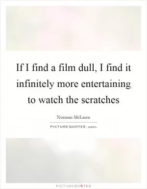If I find a film dull, I find it infinitely more entertaining to watch the scratches Picture Quote #1