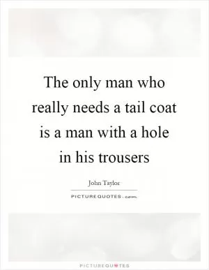 The only man who really needs a tail coat is a man with a hole in his trousers Picture Quote #1