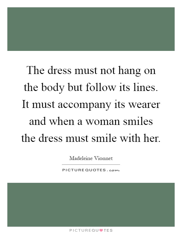 The dress must not hang on the body but follow its lines. It must accompany its wearer and when a woman smiles the dress must smile with her Picture Quote #1