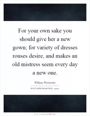 For your own sake you should give her a new gown; for variety of dresses rouses desire, and makes an old mistress seem every day a new one Picture Quote #1