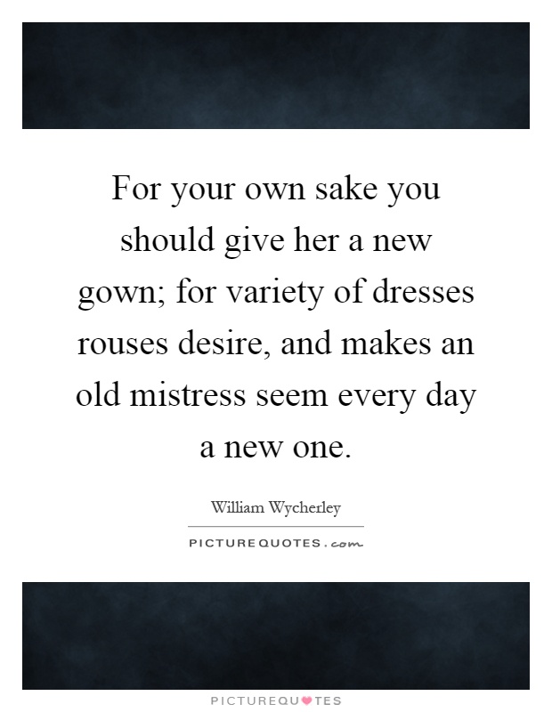 For your own sake you should give her a new gown; for variety of dresses rouses desire, and makes an old mistress seem every day a new one Picture Quote #1