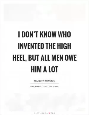 I don’t know who invented the high heel, but all men owe him a lot Picture Quote #1