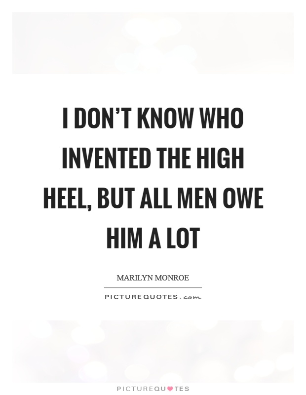 I don't know who invented the high heel, but all men owe him a lot Picture Quote #1