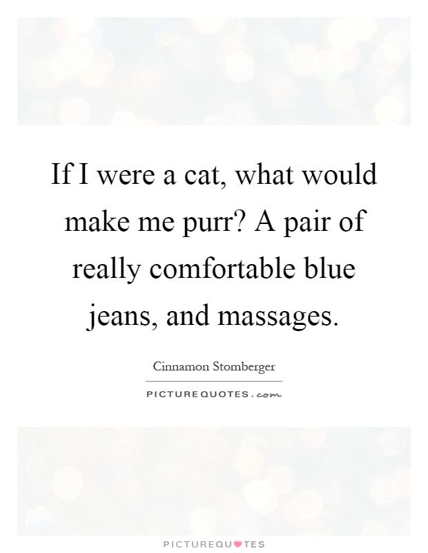 If I were a cat, what would make me purr? A pair of really comfortable blue jeans, and massages Picture Quote #1
