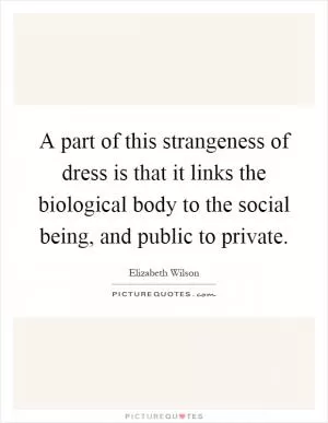 A part of this strangeness of dress is that it links the biological body to the social being, and public to private Picture Quote #1