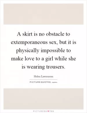 A skirt is no obstacle to extemporaneous sex, but it is physically impossible to make love to a girl while she is wearing trousers Picture Quote #1