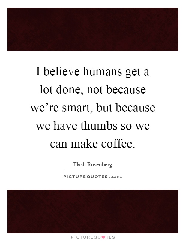 I believe humans get a lot done, not because we're smart, but because we have thumbs so we can make coffee Picture Quote #1
