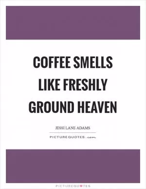 Coffee smells like freshly ground heaven Picture Quote #1
