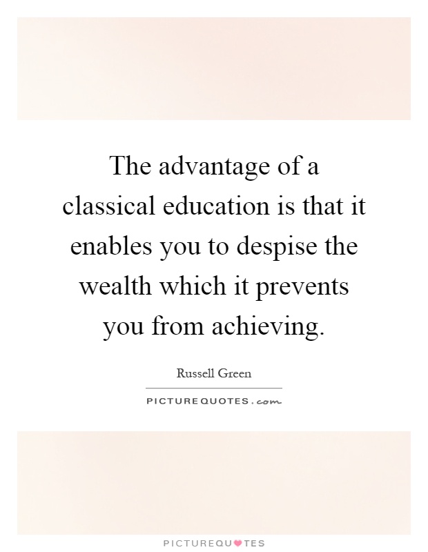 The advantage of a classical education is that it enables you to despise the wealth which it prevents you from achieving Picture Quote #1