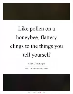Like pollen on a honeybee, flattery clings to the things you tell yourself Picture Quote #1
