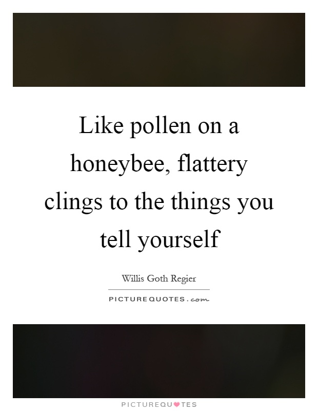 Like pollen on a honeybee, flattery clings to the things you tell yourself Picture Quote #1