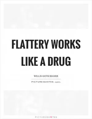 Flattery works like a drug Picture Quote #1