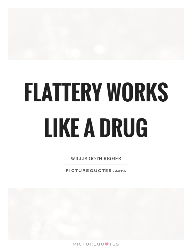 Flattery works like a drug Picture Quote #1