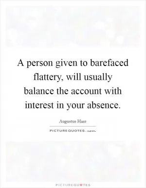 A person given to barefaced flattery, will usually balance the account with interest in your absence Picture Quote #1