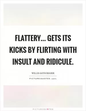 Flattery... Gets its kicks by flirting with insult and ridicule Picture Quote #1