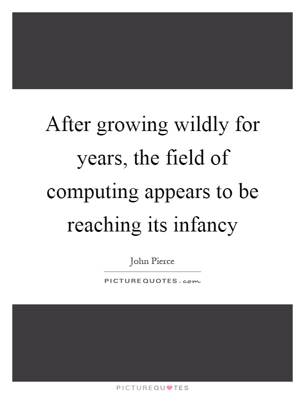 After growing wildly for years, the field of computing appears to be reaching its infancy Picture Quote #1