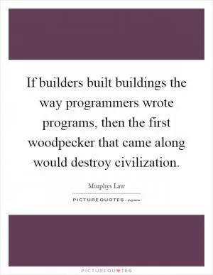 If builders built buildings the way programmers wrote programs, then the first woodpecker that came along would destroy civilization Picture Quote #1