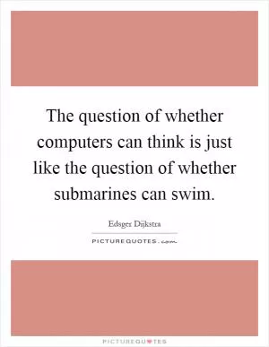 The question of whether computers can think is just like the question of whether submarines can swim Picture Quote #1