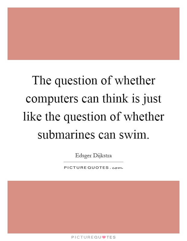 The question of whether computers can think is just like the question of whether submarines can swim Picture Quote #1
