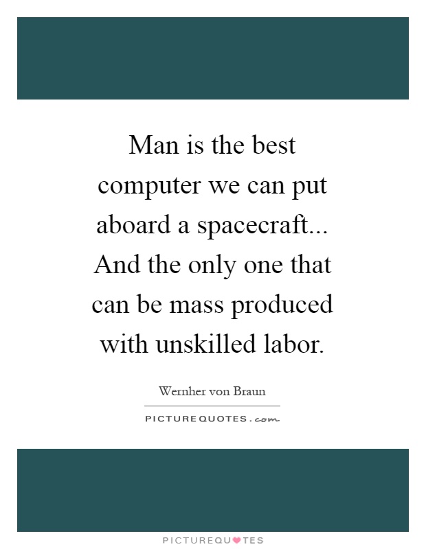 Man is the best computer we can put aboard a spacecraft... And the only one that can be mass produced with unskilled labor Picture Quote #1