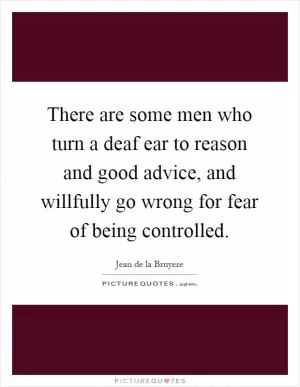 There are some men who turn a deaf ear to reason and good advice, and willfully go wrong for fear of being controlled Picture Quote #1