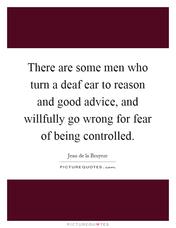 There are some men who turn a deaf ear to reason and good advice, and willfully go wrong for fear of being controlled Picture Quote #1