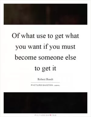 Of what use to get what you want if you must become someone else to get it Picture Quote #1
