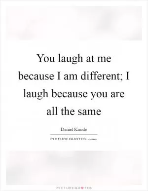 You laugh at me because I am different; I laugh because you are all the same Picture Quote #1