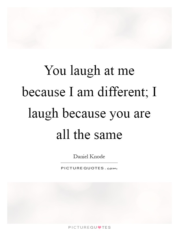 You laugh at me because I am different; I laugh because you are all the same Picture Quote #1