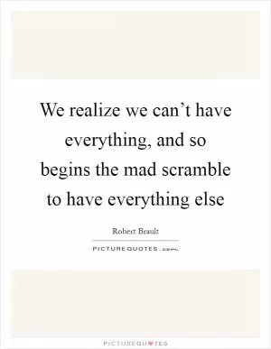 We realize we can’t have everything, and so begins the mad scramble to have everything else Picture Quote #1