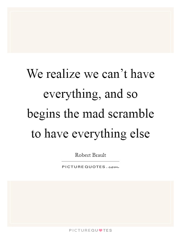 We realize we can't have everything, and so begins the mad scramble to have everything else Picture Quote #1