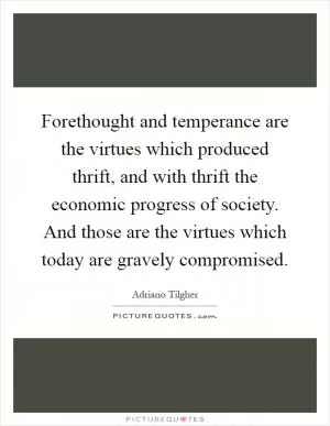 Forethought and temperance are the virtues which produced thrift, and with thrift the economic progress of society. And those are the virtues which today are gravely compromised Picture Quote #1