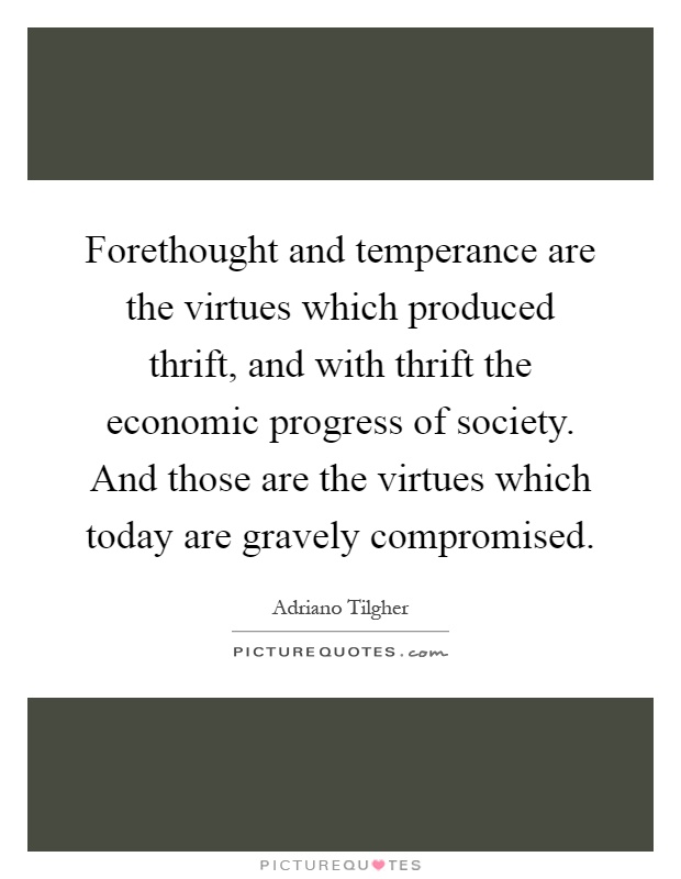 Forethought and temperance are the virtues which produced thrift, and with thrift the economic progress of society. And those are the virtues which today are gravely compromised Picture Quote #1