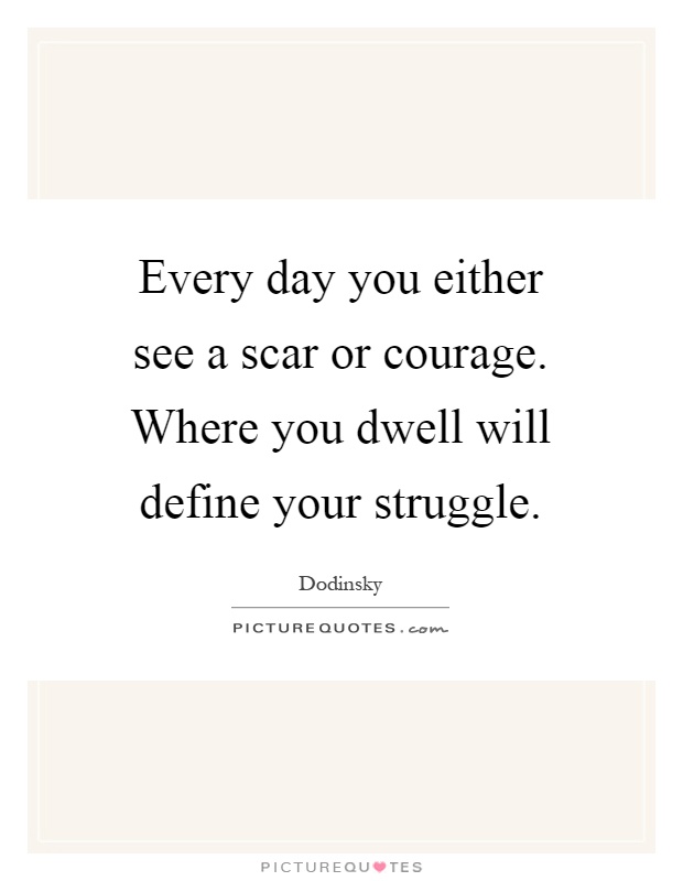 Every day you either see a scar or courage. Where you dwell will define your struggle Picture Quote #1