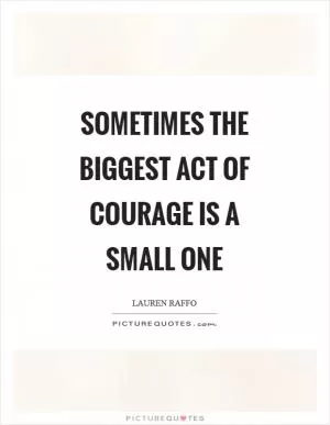 Sometimes the biggest act of courage is a small one Picture Quote #1