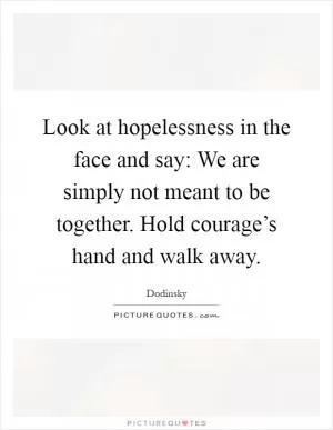 Look at hopelessness in the face and say: We are simply not meant to be together. Hold courage’s hand and walk away Picture Quote #1