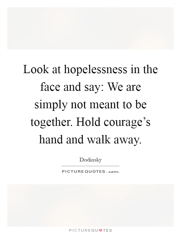 Look at hopelessness in the face and say: We are simply not meant to be together. Hold courage's hand and walk away Picture Quote #1