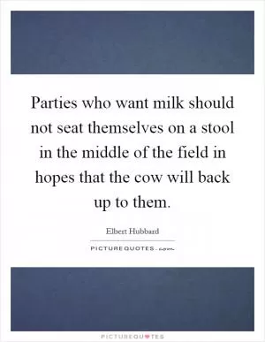 Parties who want milk should not seat themselves on a stool in the middle of the field in hopes that the cow will back up to them Picture Quote #1