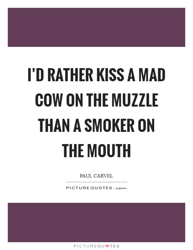 I'd rather kiss a mad cow on the muzzle than a smoker on the mouth Picture Quote #1