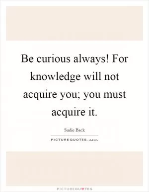 Be curious always! For knowledge will not acquire you; you must acquire it Picture Quote #1